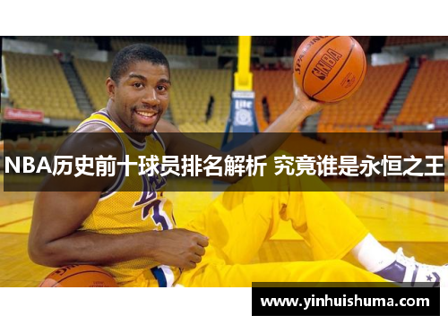 NBA历史前十球员排名解析 究竟谁是永恒之王