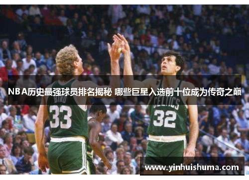 NBA历史最强球员排名揭秘 哪些巨星入选前十位成为传奇之巅